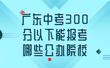 广东中考300分以下能报考哪些公办院校