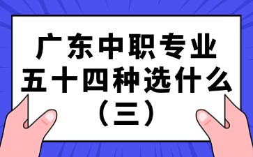 广东中职专业五十四种选什么（三）