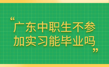 广东中职生不参加实习能毕业吗