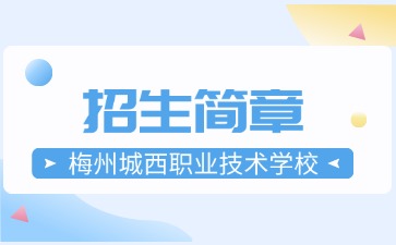 广东中专技校招生：梅州城西职业技术学校2025年招生简章