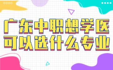 广东中职想学医可以选什么专业