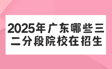 2025年广东哪些三二分段院校在招生