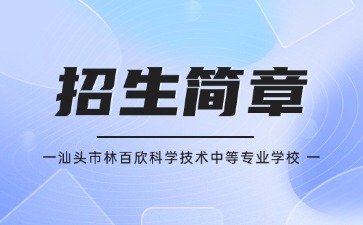 广东中专技校招生：汕头市林百欣科学技术中等专业学校2025年招生简章