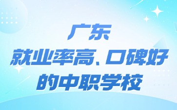 广东就业率高、口碑好的中职学校