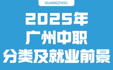 2025广州中职分类及就业前景（公办/民办/技校/中职）