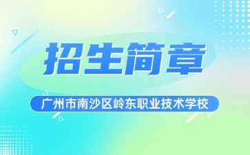 广东中专技校招生：广州市南沙区岭东职业技术学校2025年招生简章