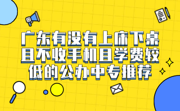 广东有没有上床下桌且不收手机且学费较低的公办中专推荐