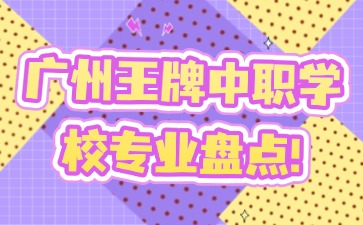 广州王牌中职学校专业盘点！
