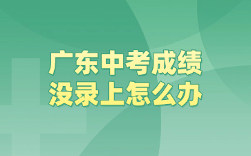 广东中考成绩没录上怎么办