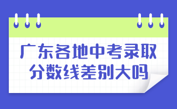 广东各地中考录取分数线差别大吗