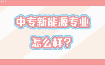 中专新能源专业怎么样？