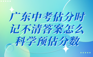 广东中考估分时记不清答案怎么科学预估分数