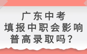 广东中考填报中职会影响普高录取吗？