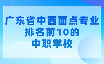 广东省中西面点专业排名前10的中职学校
