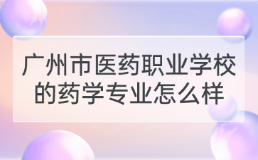 广州市医药职业学校的药学专业怎么样