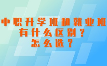 中职升学班和就业班有什么区别？怎么选？