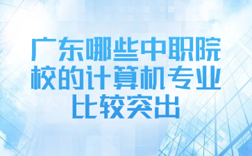 广东哪些中职院校的计算机专业比较突出