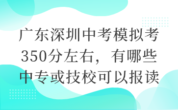 广东深圳中考模拟考350分左右，有哪些中专或技校可以报读