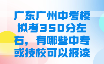 广东广州中考模拟考350分左右，有哪些中专或技校可以报读