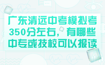 广东清远中考模拟考350分左右，有哪些中专或技校可以报读