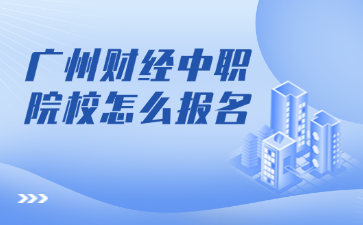 广州财经中职院校怎么报名