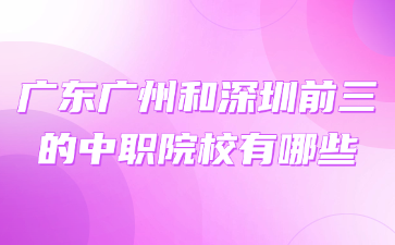 广东广州和深圳前三的中职院校有哪些