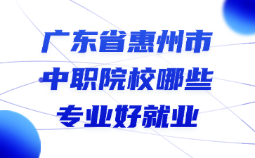 广东省惠州市中职院校哪些专业好就业