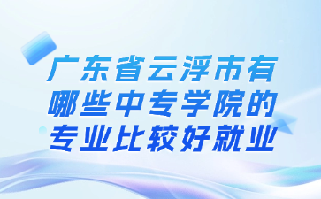广东省云浮市有哪些中专学院的专业比较好就业
