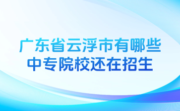广东省云浮市有哪些中专院校还在招生