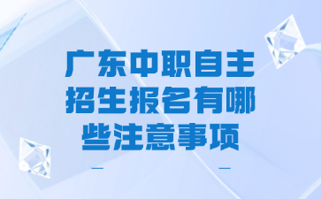 广东中职自主招生报名有哪些注意事项