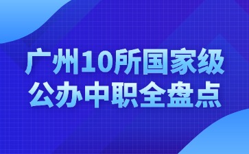 广州10所国家级公办中职全盘点