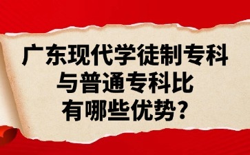 广东现代学徒制专科与普通专科比有哪些优势？