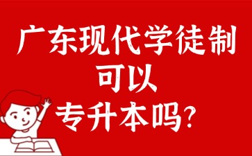 广东现代学徒制可以专升本吗？