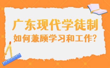 广东现代学徒制如何兼顾学习和工作?