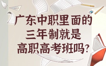 广东中职里面的三年制就是高职高考班吗?