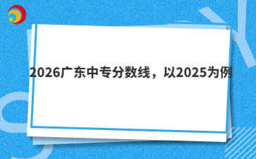 2026广东中专分数线,以2025为例