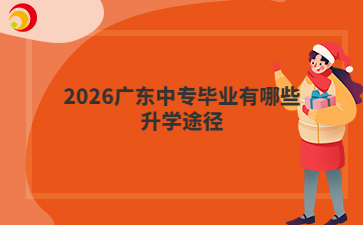 2026广东中专毕业有哪些升学途径