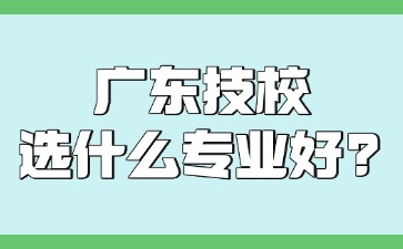 广东技校选什么专业好？