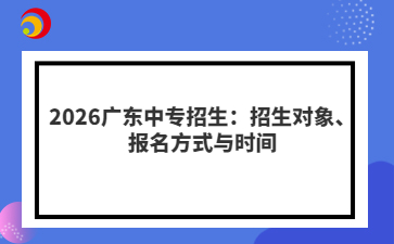 2026广东中专招生：招生对象、报名方式与时间