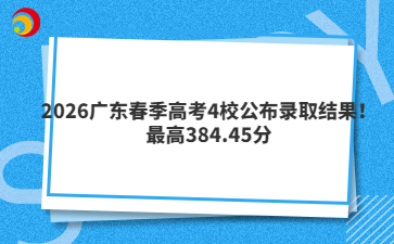 2026广东春季高考4校公布录取结果！最高384.45分