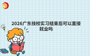 2026广东技校实习结束后可以直接就业吗