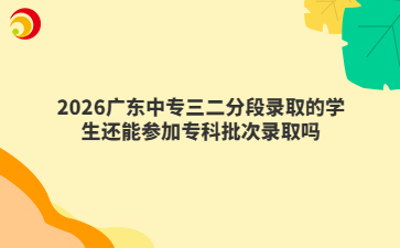 2026广东中专三二分段录取的学生还能参加专科批次录取吗