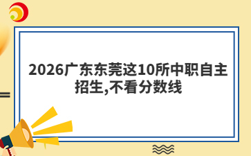 2026广东东莞这10所中职自主招生,不看分数线