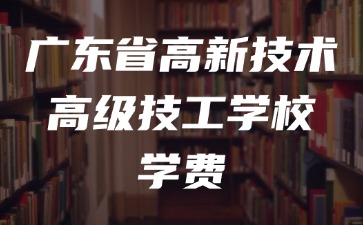 广东省高新技术高级技工学校学费