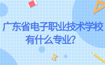 广东省电子职业技术学校有什么专业？