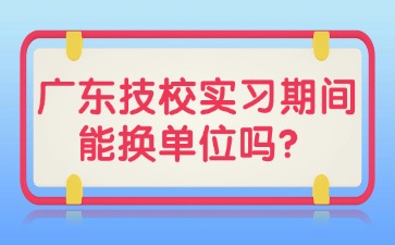 广东技校实习期间能换单位吗？