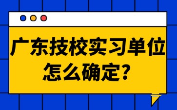 广东技校实习单位怎么确定?