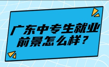 广东中专生就业前景怎么样？