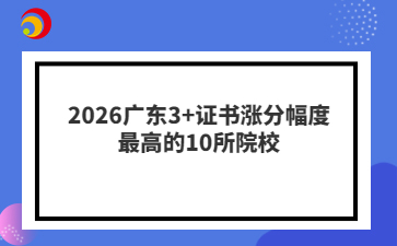 2026广东3+证书涨分幅度最高的10所院校