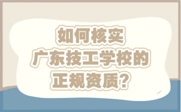如何核实广东技工学校的正规资质?